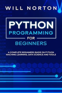 Python Programming: A complete beginners guide on python machine learning, data science and tools