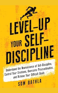 Level-Up Your Self-Discipline: Understand the Neuroscience of Self-Discipline, Control Your Emotions, Overcome Procrastination, and Achieve Your Difficult Goals