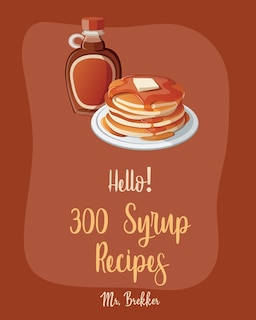 Hello! 300 Syrup Recipes: Best Syrup Cookbook Ever For Beginners [Book 1]