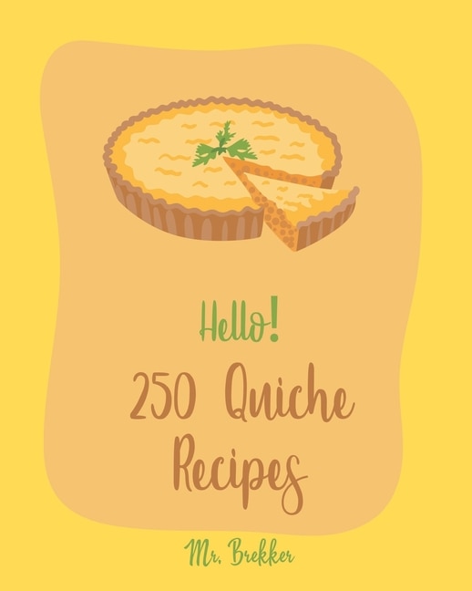 Hello! 250 Quiche Recipes: Best Quiche Cookbook Ever For Beginners [Mexican Vegetarian Cookbook, Southern Vegetarian Cookbook, Make Ahead Vegetarian Cookbook, Vegan Mushroom Cookbook] [Book 1]