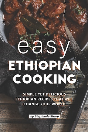 Easy Ethiopian Cooking: Simple Yet Delicious Ethiopian Recipes That Will Change Your World