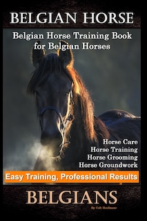 Belgian Horse, Belgian Horse Training Book for Belgian Horses, Horse Care, Horse Training, Horse Grooming, Horse Groundwork, Easy Training, Professional Results, Belgians