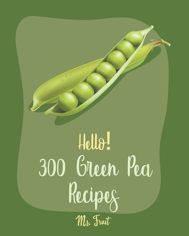 Hello! 300 Green Pea Recipes: Best Green Pea Cookbook Ever For Beginners [Book 1]