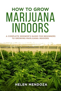 How to Grow Marijuana Indoors: A Complete Grower's Guide for Beginners to Growing Marijuana Indoors