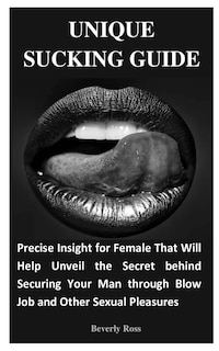 Unique Sucking Guide: Precise Insight for Female That Will Help Unveil the Secret behind Securing Your Man through Blow Job and Other Sexual Pleasures