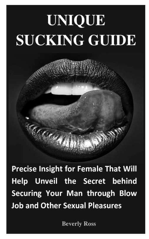 Unique Sucking Guide: Precise Insight for Female That Will Help Unveil the Secret behind Securing Your Man through Blow Job and Other Sexual Pleasures