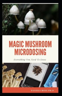 Magic Mushroom Microdosing: Microdosing And Therapeutic Guide On Psilocybin Mushroom