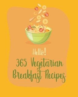 Hello! 365 Vegetarian Breakfast Recipes: Best Vegetarian Breakfast Cookbook Ever For Beginners [Book 1]