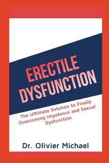 Erectile Dysfunction: The Ultimate Solution to Finally Overcoming Impotence and Sexual Dysfunction