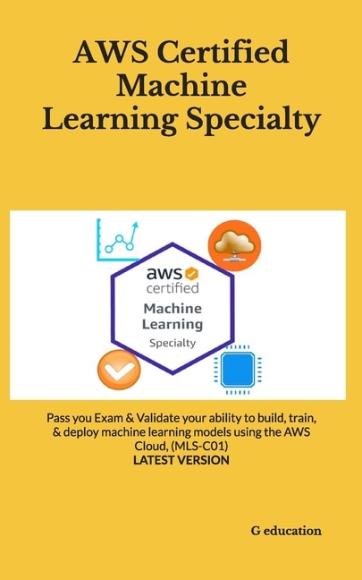 AWS Certified Machine Learning Specialty: Pass you Exam & Validate your ability to build, train, & deploy machine learning models using the AWS Cloud, (MLS-C01) - LATEST VERSION