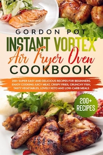 Instant Vortex Air Fryer Oven Cookbook: 200] Super Easy and Delicious Recipes for Beginners. Enjoy Cooking Juicy Meat, Crispy Fries, Crunchy Fish, Tasty Vegetables, Lovely Keto and Low-Carb Meals