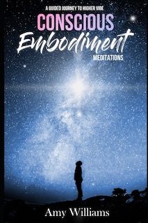 Conscious Embodiment Meditations: A Guided Journey to a Higher Vibe