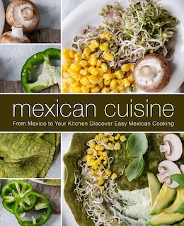 Mexican Cuisine: From Mexico to Your Kitchen Discover Easy Mexican Cooking (2nd Edition)