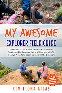 My Awesome Explorer Field Guide: The Practical Kids Nature Guide: A Basic How-to-Survive and Be Prepared in the Wilderness Book with 30 Creative Projects to Spark Curiosity in the Outdoors