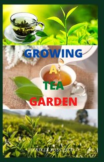 Growing a Tea Garden: Gardener's Guide To Managing and Settling Up Your Tea Garden