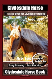 Clydesdale Horse Training Book for Clydesdale Horses By SaddleUP Horse Training, Are You Ready to Saddle Up? Easy Training * Fast Results, Clydesdale Horse Book