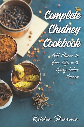 The Complete Chutney Cookbook: Add Flavor to Your Life with Spicy Indian Sauces