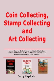 Coin Collecting, Stamp Collecting and Art Collecting: Learn How to Collect Rare and Valuable Coins, Stamps and Pieces of Art so You Can Create Your Own Collections or Earn a Profit