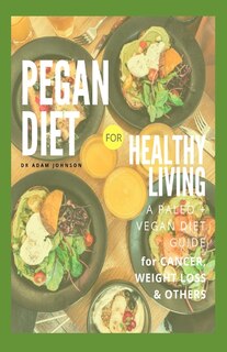 Pegan Diet For Health Living: Living Healthy With Pegan Diet, For Cancer, Arthritis, & Quick Weight Loss