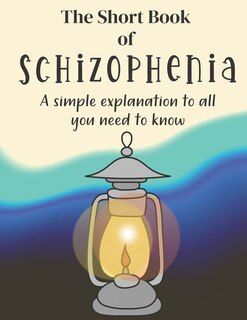 The Short Book of Schizophrenia: A Simple Explanation To All You Need To Know