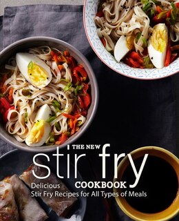 The New Stir Fry Cookbook: Delicious Stir Fry Recipes For All Types Of Meals (2nd Edition)