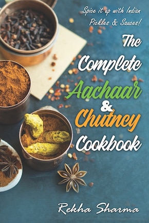 The Complete Aachaar & Chutney Cookbook: Spice it up with Indian Pickles & Sauces!