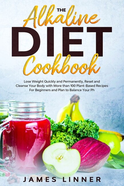 The Alkaline Diet Cookbook: Lose Weight Quickly and Permanently, Reset and Cleanse Your Body with More than 100 Plant-Based Recipes for Beginners. Plan to Balance Your pH.