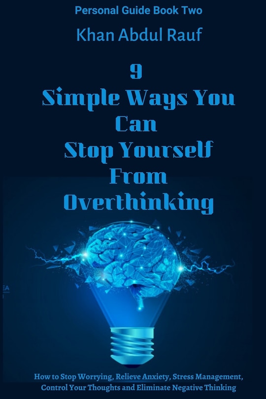 9 Simple Ways You Can Stop Yourself From Overthinking: How to Stop Worrying, Relieve Anxiety, Stress Management, Control Your Thoughts and Eliminate Negative Thinking