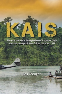 Kais: A true story of a daring rescue in the swamps of New Guinea, summer 1944