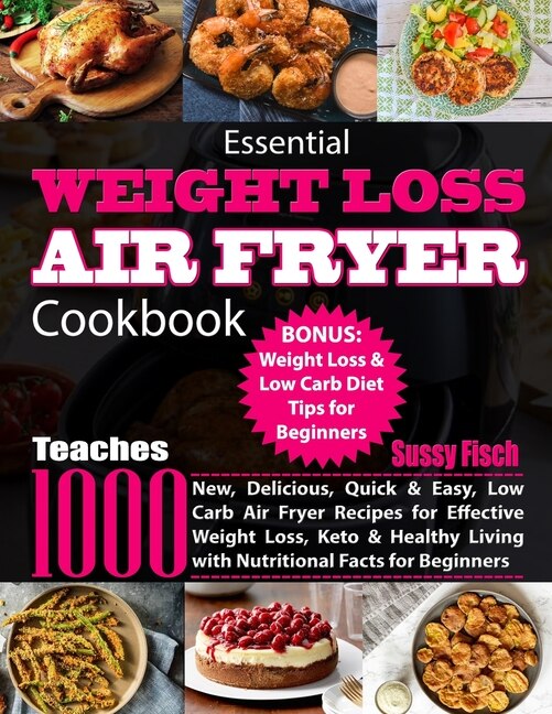 Essential Weight Loss Air Fryer Cookbook Teaches 1000 New Delicious Quick Easy Low Carb Air Fryer Recipes for Effective Weight Loss Keto