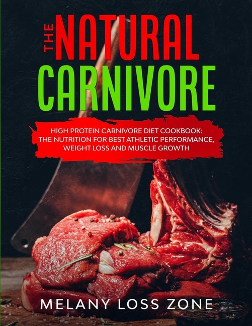 The Natural Carnivore: High Protein Carnivore Diet Cookbook: the Nutrition for Best Athletic Performance, Weight Loss and Muscle Growth