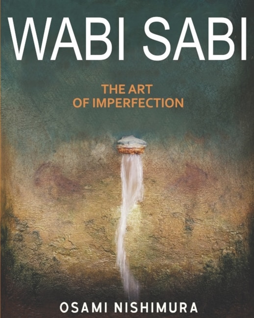 Wabi Sabi The Art of Imperfection: Discover the traditional Japanese Aesthetics and Learn How to Enjoy the Beauty of Imperfection and Live a Wabi-Sabi Lifestyle