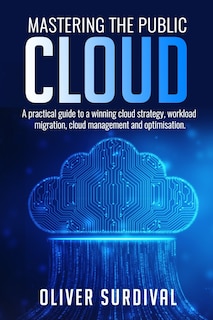 Mastering the Public Cloud: A practical guide to a winning cloud strategy, workload migration, cloud management and optimisation.