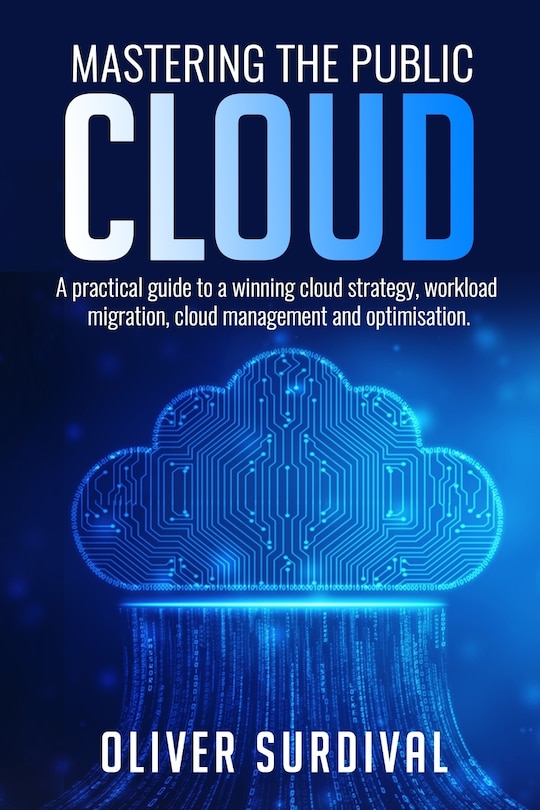 Mastering the Public Cloud: A practical guide to a winning cloud strategy, workload migration, cloud management and optimisation.