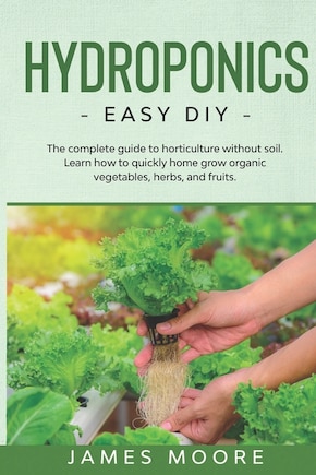 Hydroponics: The complete guide to horticulture without soil. Learn how to quickly grow organic vegetables, herbs, and fruits. Easy DIY