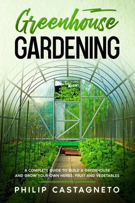 Greenhouse Gardening: A complete guide to build a greenhouse and grow your own herbs, fruit and vegetables