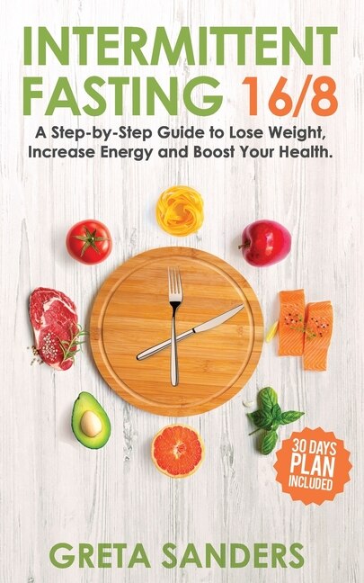Intermittent Fasting 16/8: A Step-By-Step Guide to Lose Weight, Increase Energy and Boost Your Health. 30-Day Plan Included.