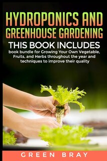Hydroponics and Greenhouse Gardening: 3-in-1 book bundle for Growing Your Own Vegetable, Fruits, and Herbs throughout the year and techniques to improve their quality