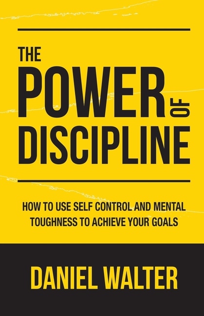 The Power Of Discipline: How To Use Self Control And Mental Toughness To Achieve Your Goals