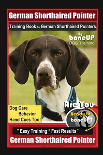 Front cover_German Shorthaired Pointer Training Book For German Shorthaired Pointers By Boneup Dog Training Dog Care, Behavior, Hand Cues Too! Are You Ready To Bone Up? Easy Training Fast Results German Shepherd