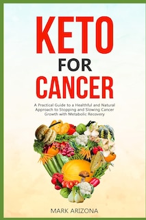 Keto for Cancer: A Practical Guide to a Healthful and Natural Approach to Stopping and Slowing Cancer Growth with Metabolic Recovery