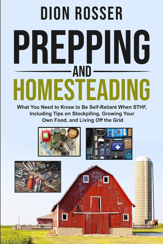 Prepping and Homesteading: What You Need to Know to Be Self-Reliant When STHF, Including Tips on Stockpiling, Growing Your Own Food, and Living Off the Grid