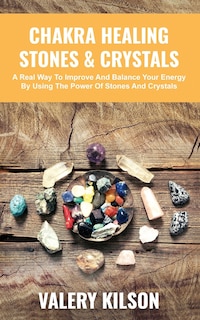 Chakra Healing Stones & Crystals: A real way to improve and balance your Energy by using the Power of Stones and Crystals