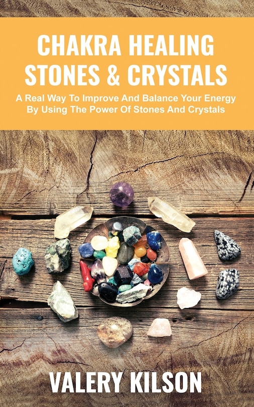 Chakra Healing Stones & Crystals: A real way to improve and balance your Energy by using the Power of Stones and Crystals