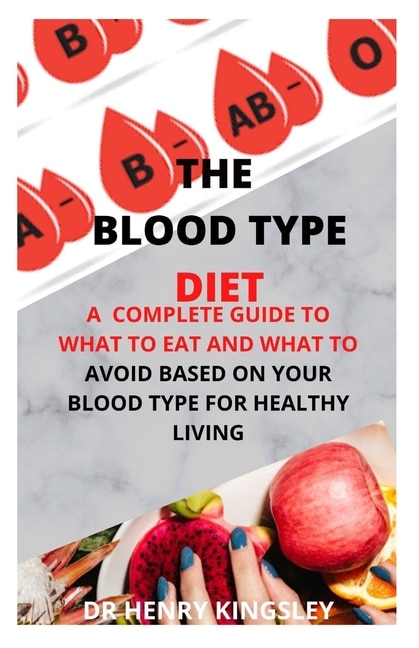 The Blood Type Diet: A Complete Guide To What To Eat And What To Avoid Based On Your Blood Type For Healthy Living