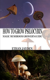 How to Grow Psilocybin: Magic Mushroom Grower's Guide