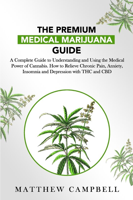 The Premium Medical Marijuana Guide: A Complete Guide to Understanding and Using the Medical Power of Cannabis. How to Relieve Chronic Pain, Anxiety, Insomnia and Depression with THC and CBD