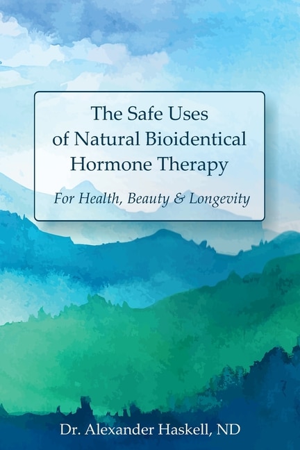 The Safe Uses of Natural Bioidentical Hormone Therapy: For Health, Beauty & Longevity