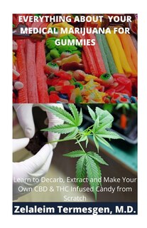 Everything about Your Medical Marijuana for Gummies: Learn To Decarb, Extract and Make Your Own CBD & THC Infused Candy from Scratch