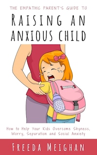 Front cover_The Empathic Parent's Guide to Raising an Anxious Child